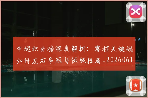 中超积分榜深度解析：赛程关键战如何左右争冠与保级格局_20260610190456