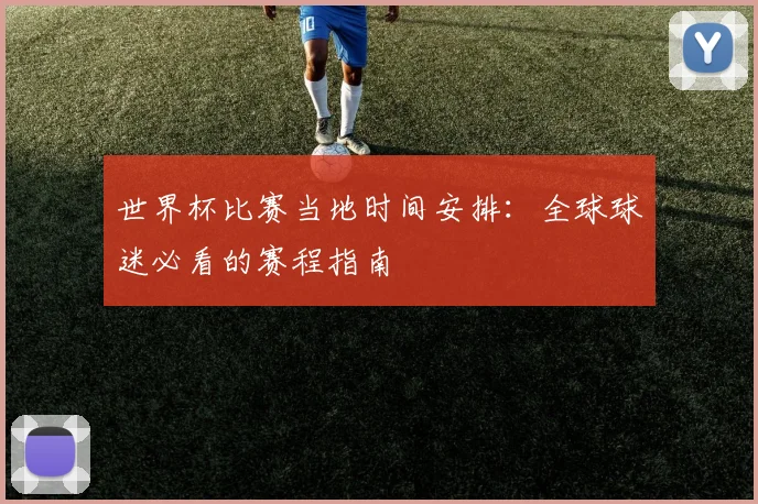 世界杯比赛当地时间安排:全球球迷必看的赛程指南