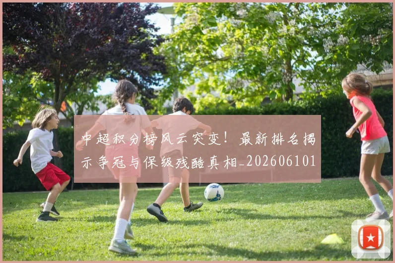 中超积分榜风云突变!最新排名揭示争冠与保级残酷真相_20260610190501