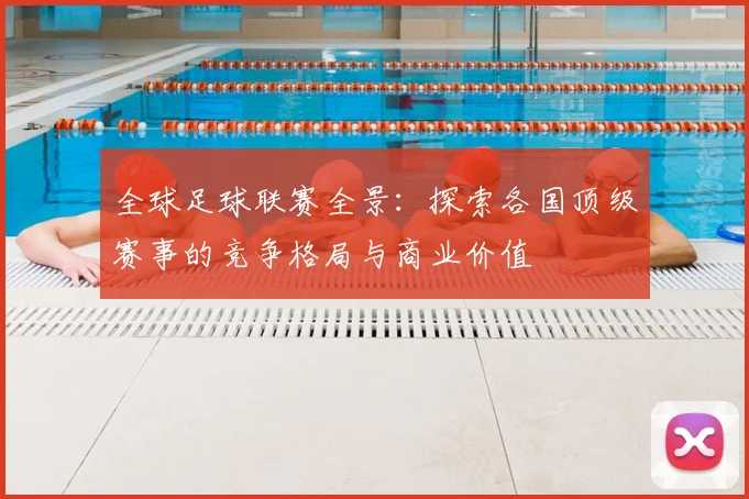 全球足球联赛全景:探索各国顶级赛事的竞争格局与商业价值