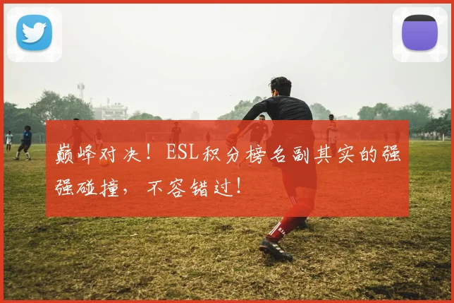 巅峰对决!ESL积分榜名副其实的强强碰撞,不容错过!