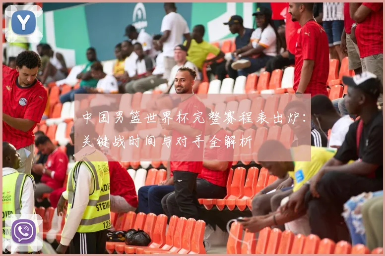 中国男篮世界杯完整赛程表出炉：关键战时间与对手全解析