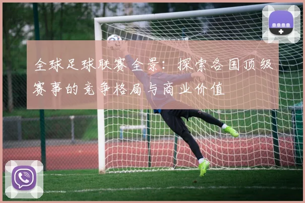 全球足球联赛全景：探索各国顶级赛事的竞争格局与商业价值