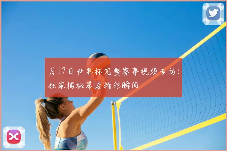 月17日世界杯完整赛事视频专访：独家揭秘幕后精彩瞬间
