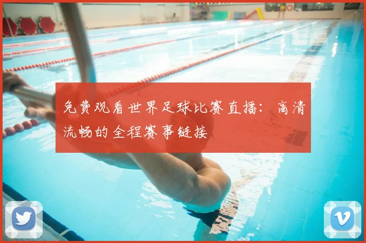免费观看世界足球比赛直播：高清流畅的全程赛事链接