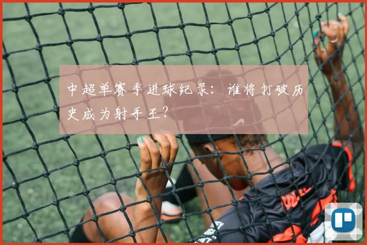 中超单赛季进球纪录：谁将打破历史成为射手王？