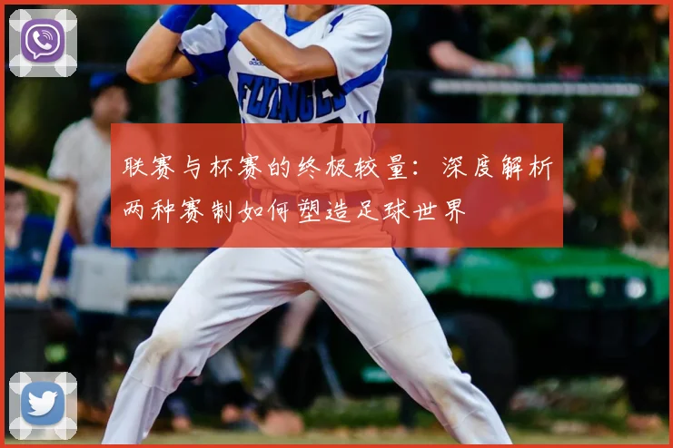联赛与杯赛的终极较量:深度解析两种赛制如何塑造足球世界