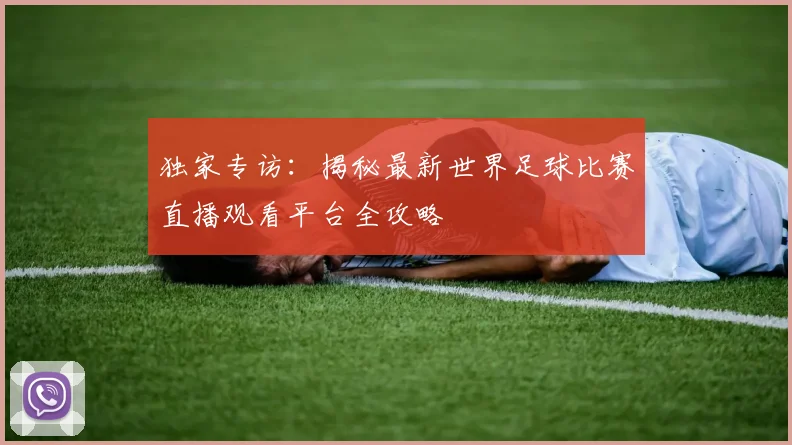 独家专访：揭秘最新世界足球比赛直播观看平台全攻略