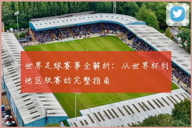 世界足球赛事全解析:从世界杯到地区联赛的完整指南