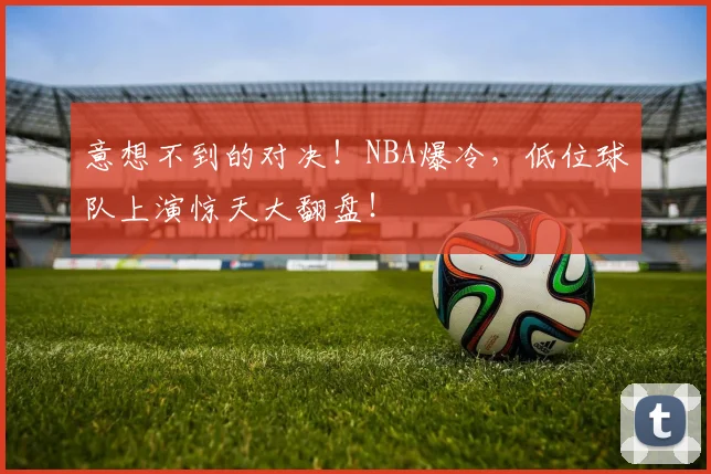 意想不到的对决!NBA爆冷,低位球队上演惊天大翻盘!