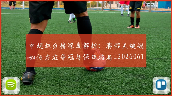 中超积分榜深度解析：赛程关键战如何左右争冠与保级格局_20260610190456