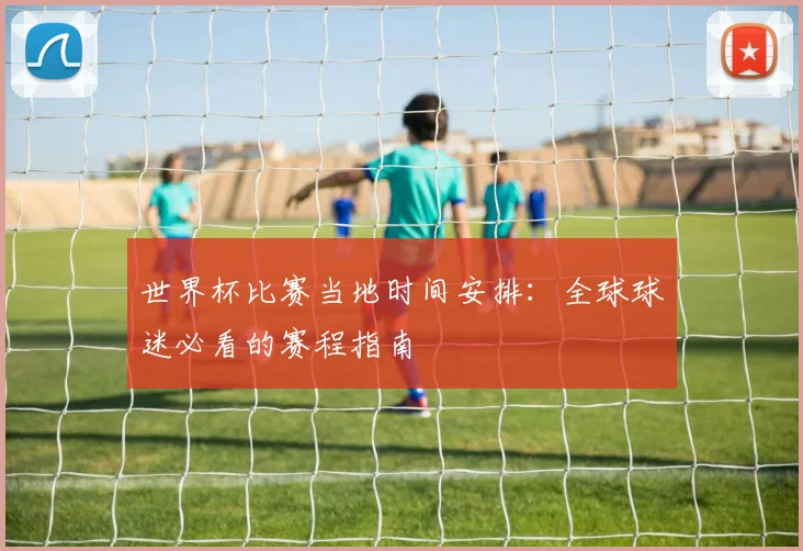 世界杯比赛当地时间安排:全球球迷必看的赛程指南