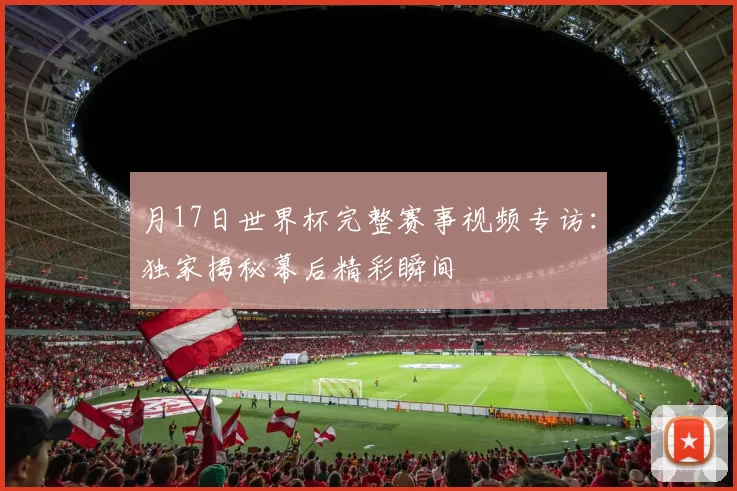 月17日世界杯完整赛事视频专访：独家揭秘幕后精彩瞬间