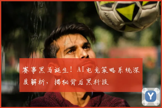 赛事黑马诞生！AI电竞策略系统深度解析，揭秘背后黑科技