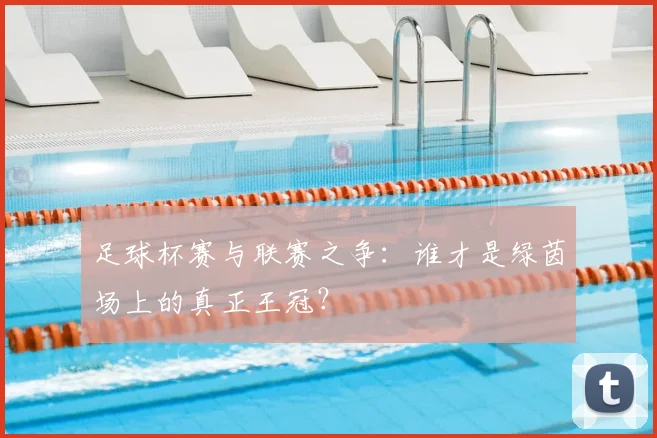 足球杯赛与联赛之争：谁才是绿茵场上的真正王冠？
